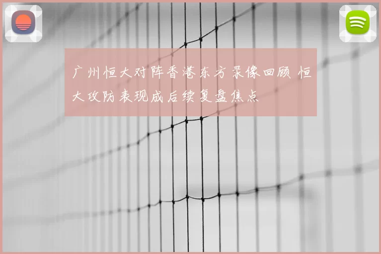 广州恒大对阵香港东方录像回顾 恒大攻防表现成后续复盘焦点