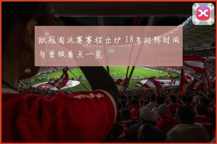 欧冠淘汰赛赛程出炉 18年对阵时间与晋级看点一览