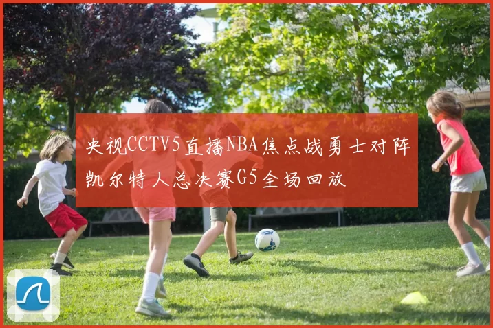 央视CCTV5直播NBA焦点战勇士对阵凯尔特人总决赛G5全场回放