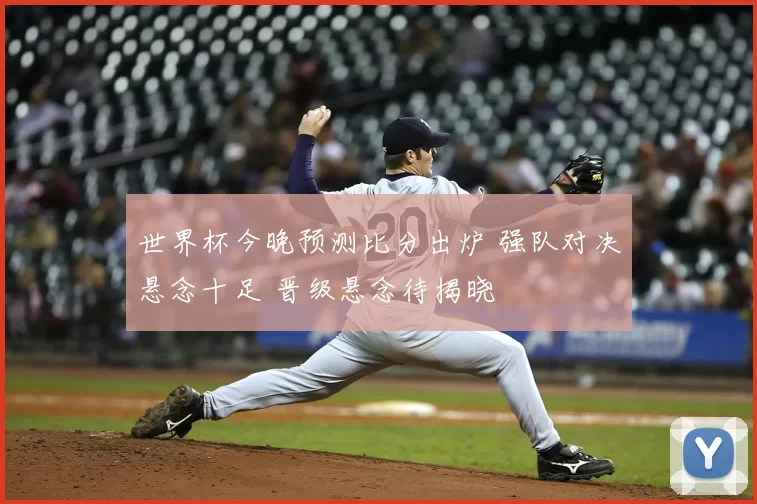 世界杯今晚预测比分出炉 强队对决悬念十足 晋级悬念待揭晓