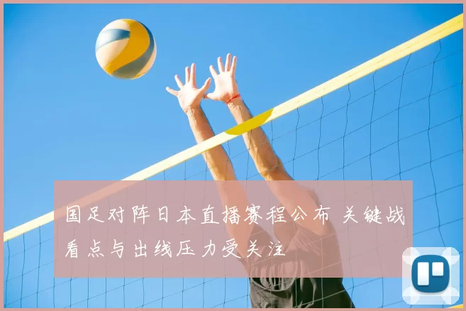 国足对阵日本直播赛程公布 关键战看点与出线压力受关注