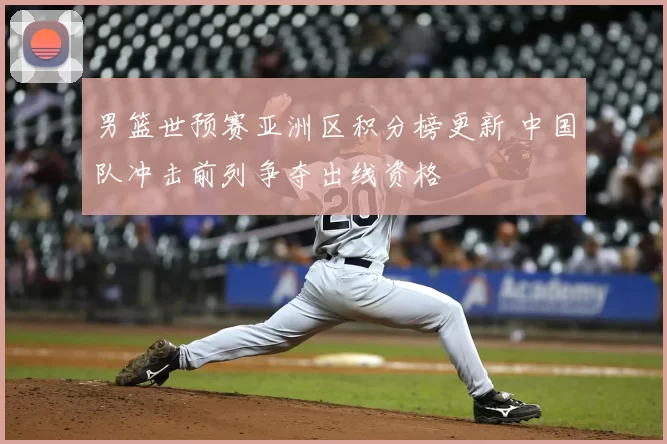 男篮世预赛亚洲区积分榜更新 中国队冲击前列争夺出线资格