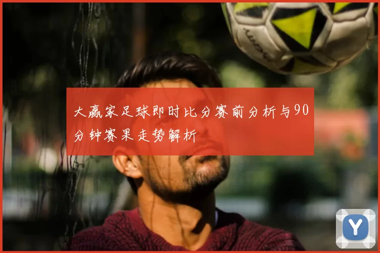 大赢家足球即时比分赛前分析与90分钟赛果走势解析