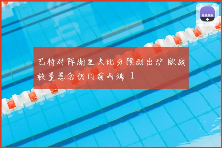 巴特对阵谢里夫比分预测出炉 欧战较量悬念仍门前两端_1