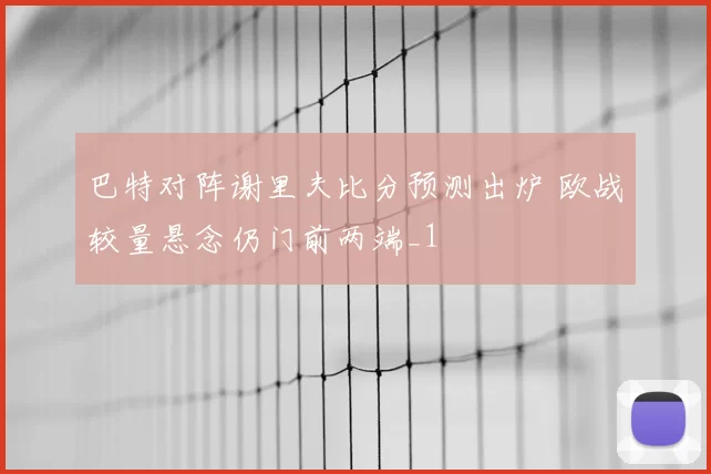 巴特对阵谢里夫比分预测出炉 欧战较量悬念仍门前两端_1
