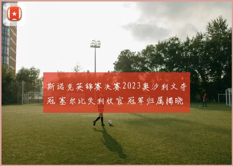 斯诺克英锦赛决赛2023奥沙利文夺冠 塞尔比失利收官 冠军归属揭晓