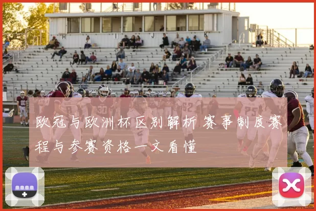 欧冠与欧洲杯区别解析 赛事制度赛程与参赛资格一文看懂