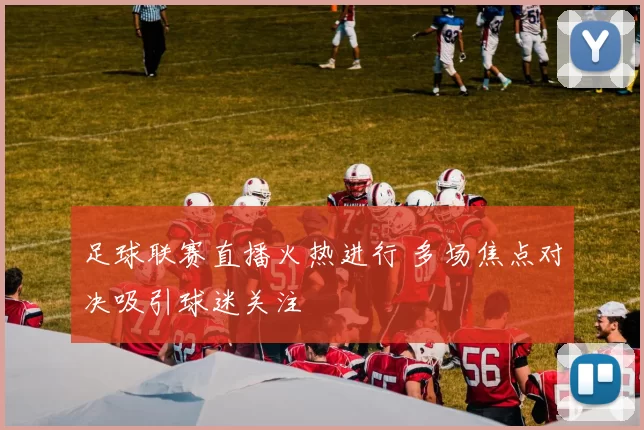 足球联赛直播火热进行 多场焦点对决吸引球迷关注