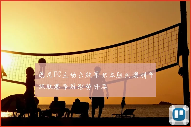 悉尼FC主场击败墨尔本胜利澳洲甲级联赛争冠形势升温