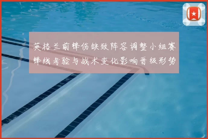 英格兰前锋伤缺致阵容调整小组赛锋线考验与战术变化影响晋级形势