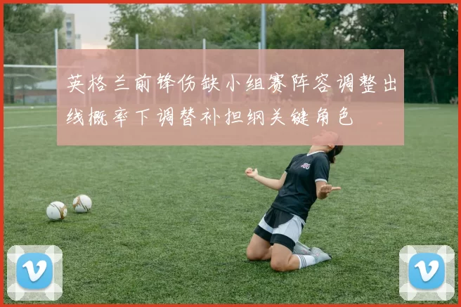 英格兰前锋伤缺小组赛阵容调整出线概率下调替补担纲关键角色