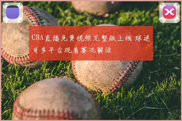 CBA直播免费视频完整版上线 球迷可多平台观看赛况解读