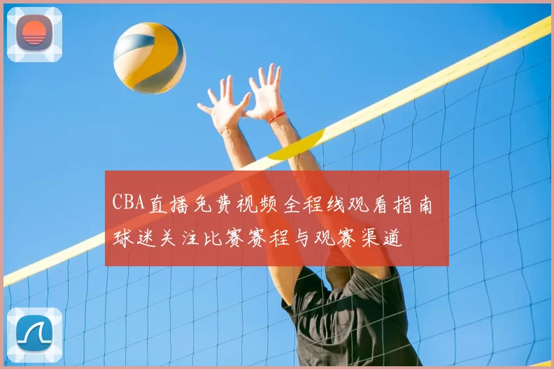 CBA直播免费视频全程线观看指南 球迷关注比赛赛程与观赛渠道