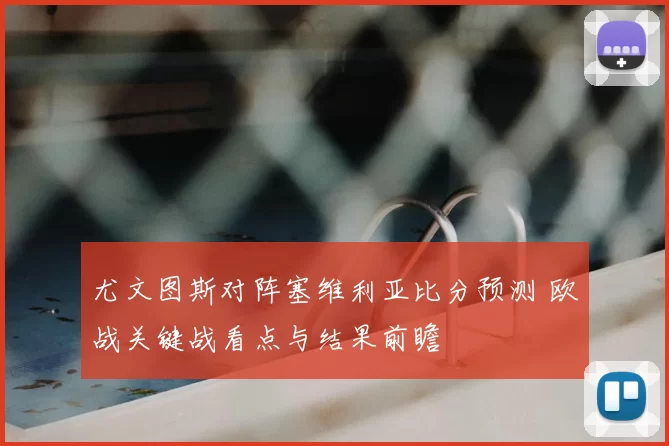 尤文图斯对阵塞维利亚比分预测 欧战关键战看点与结果前瞻