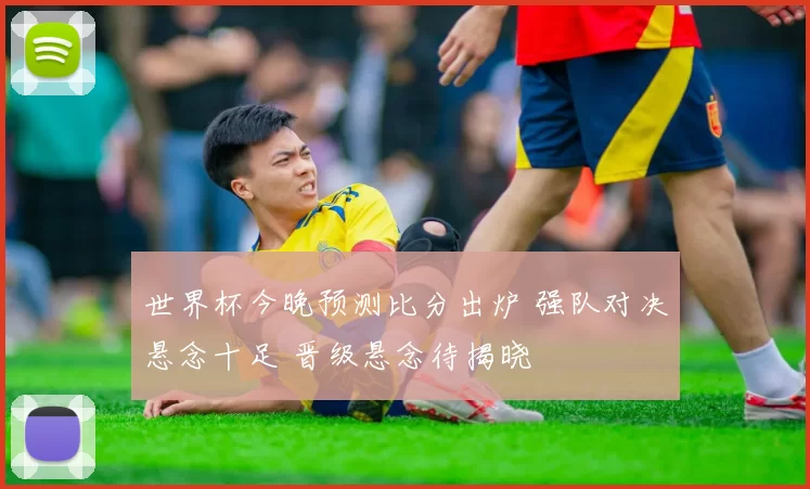 世界杯今晚预测比分出炉 强队对决悬念十足 晋级悬念待揭晓