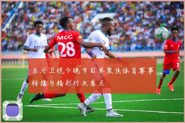 东方卫视今晚节目单聚焦体育赛事转播与精彩对决看点