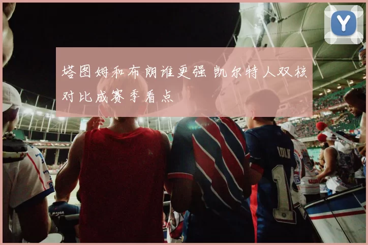 塔图姆和布朗谁更强 凯尔特人双核对比成赛季看点