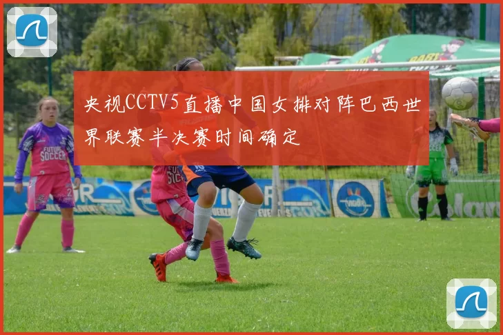 央视CCTV5直播中国女排对阵巴西世界联赛半决赛时间确定