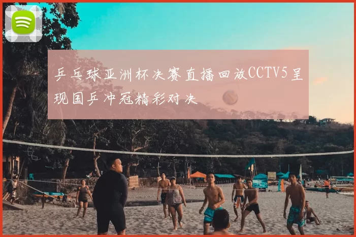 乒乓球亚洲杯决赛直播回放CCTV5呈现国乒冲冠精彩对决