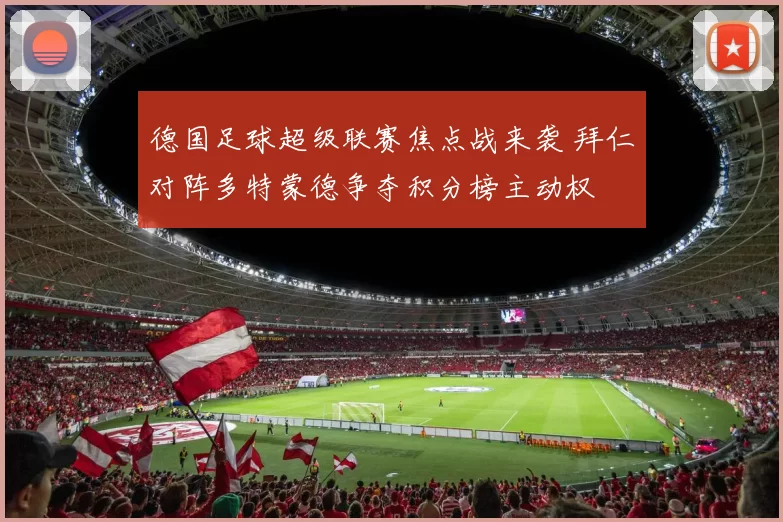 德国足球超级联赛焦点战来袭 拜仁对阵多特蒙德争夺积分榜主动权