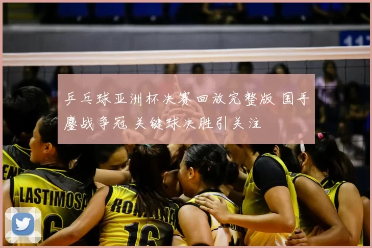 乒乓球亚洲杯决赛回放完整版 国手鏖战争冠 关键球决胜引关注