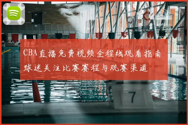 CBA直播免费视频全程线观看指南 球迷关注比赛赛程与观赛渠道