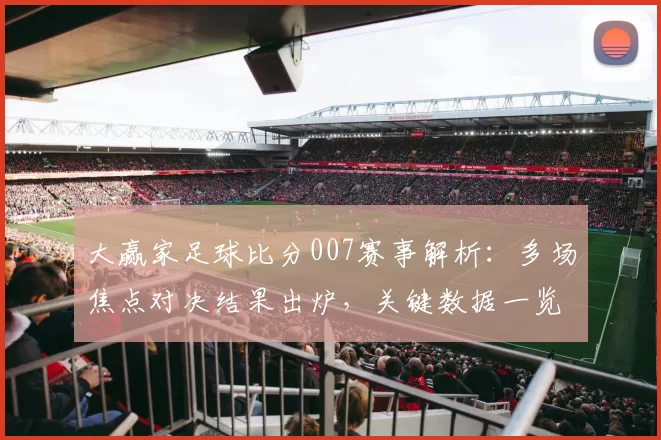 大赢家足球比分007赛事解析：多场焦点对决结果出炉，关键数据一览