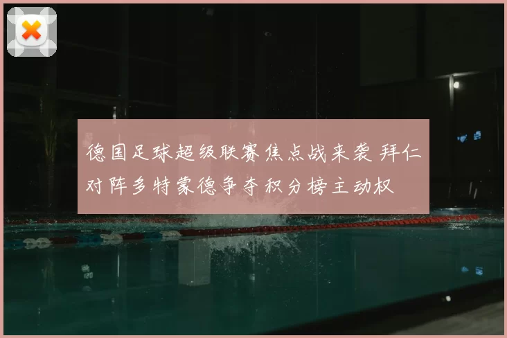 德国足球超级联赛焦点战来袭 拜仁对阵多特蒙德争夺积分榜主动权