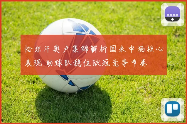 恰尔汗奥卢集锦解析国米中场核心表现 助球队稳住欧冠竞争节奏