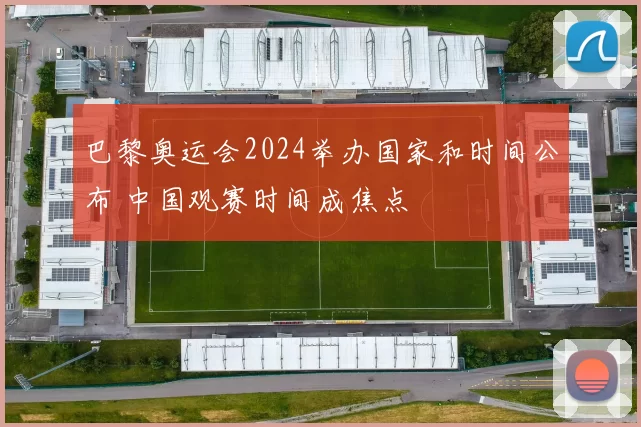 巴黎奥运会2024举办国家和时间公布 中国观赛时间成焦点
