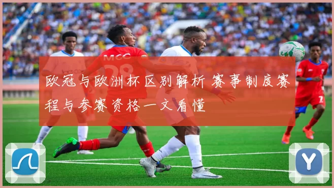 欧冠与欧洲杯区别解析 赛事制度赛程与参赛资格一文看懂