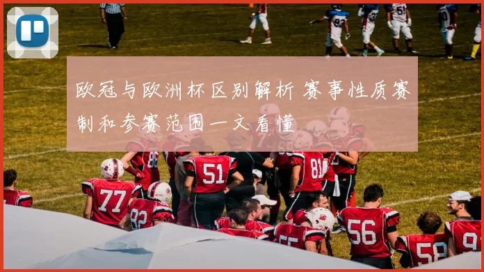 欧冠与欧洲杯区别解析 赛事性质赛制和参赛范围一文看懂