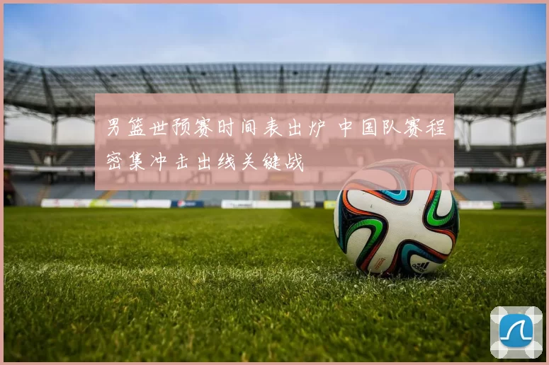 男篮世预赛时间表出炉 中国队赛程密集冲击出线关键战
