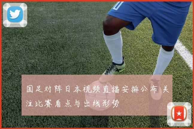 国足对阵日本视频直播安排公布 关注比赛看点与出线形势