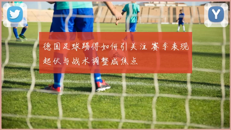 德国足球踢得如何引关注 赛季表现起伏与战术调整成焦点