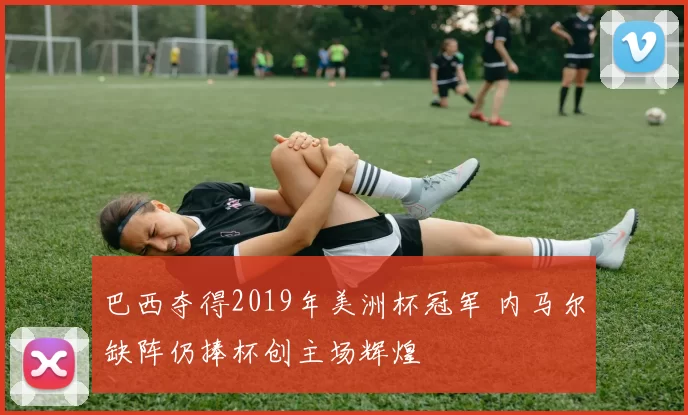 巴西夺得2019年美洲杯冠军 内马尔缺阵仍捧杯创主场辉煌