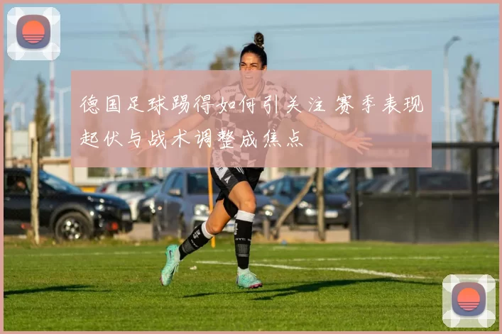 德国足球踢得如何引关注 赛季表现起伏与战术调整成焦点