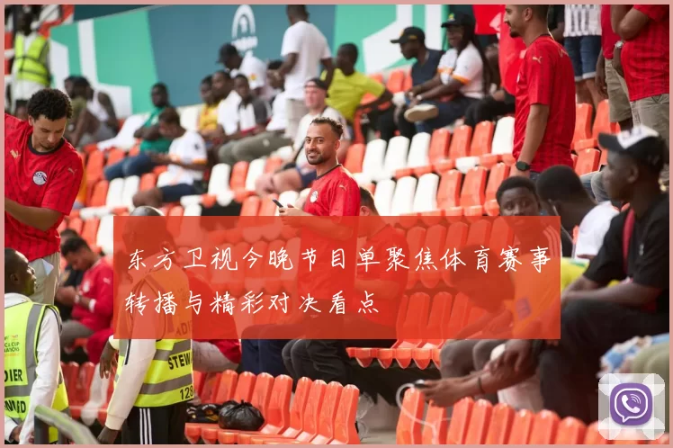 东方卫视今晚节目单聚焦体育赛事转播与精彩对决看点
