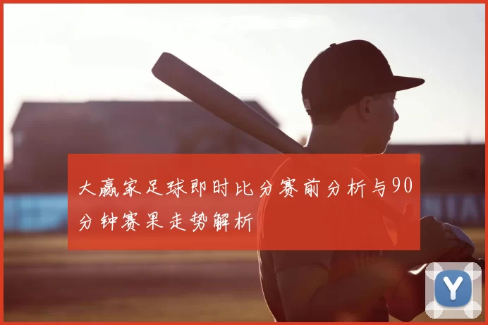 大赢家足球即时比分赛前分析与90分钟赛果走势解析