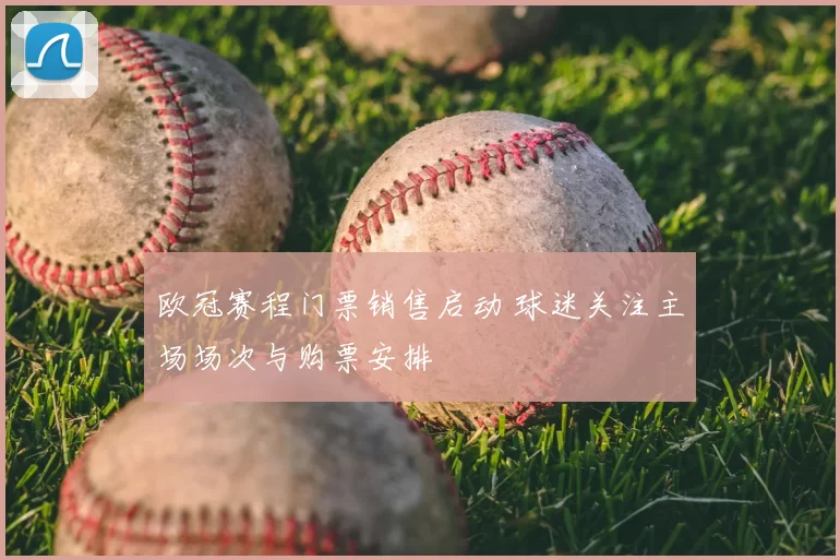 欧冠赛程门票销售启动 球迷关注主场场次与购票安排