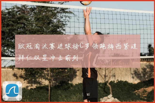 欧冠淘汰赛进球榜C罗领跑梅西紧追拜仁双星冲击前列