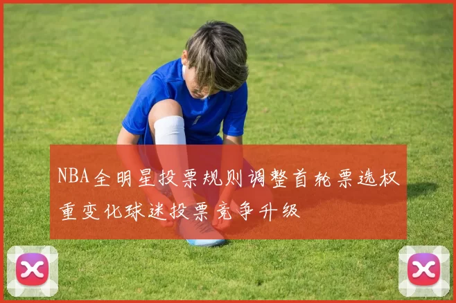 NBA全明星投票规则调整首轮票选权重变化球迷投票竞争升级