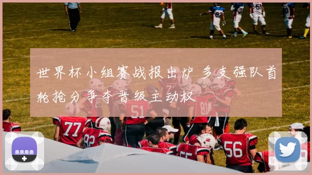 世界杯小组赛战报出炉 多支强队首轮抢分争夺晋级主动权