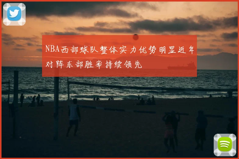NBA西部球队整体实力优势明显近年对阵东部胜率持续领先