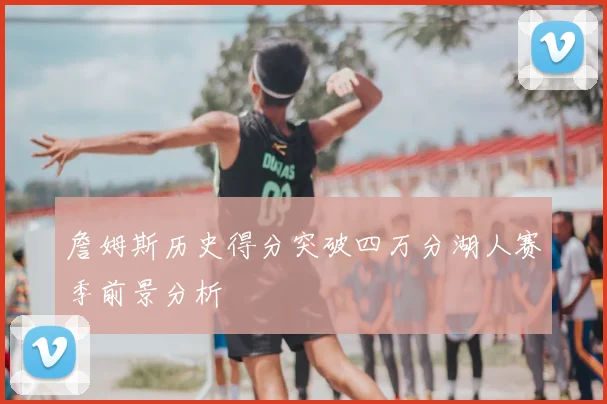 詹姆斯历史得分突破四万分湖人赛季前景分析