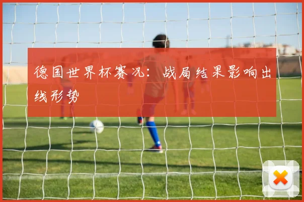 德国世界杯赛况：战局结果影响出线形势