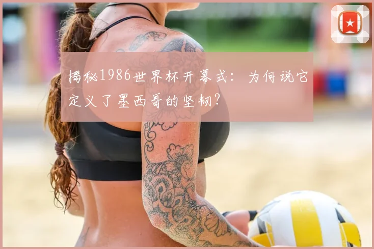 揭秘1986世界杯开幕式：为何说它定义了墨西哥的坚韧？