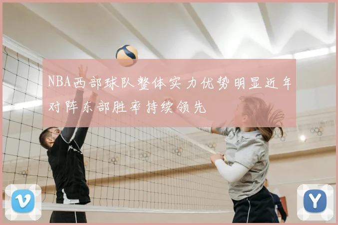 NBA西部球队整体实力优势明显近年对阵东部胜率持续领先