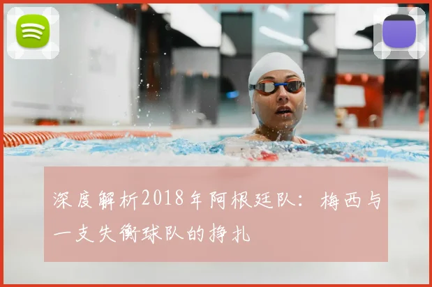 深度解析2018年阿根廷队：梅西与一支失衡球队的挣扎