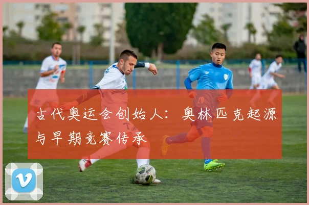古代奥运会创始人：奥林匹克起源与早期竞赛传承